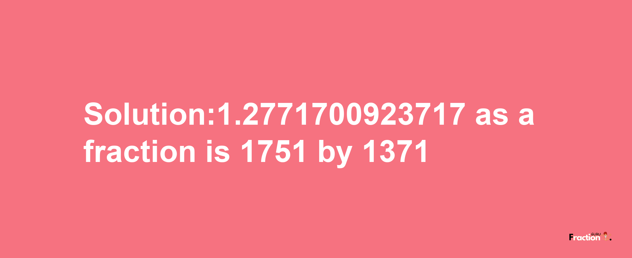 Solution:1.2771700923717 as a fraction is 1751/1371