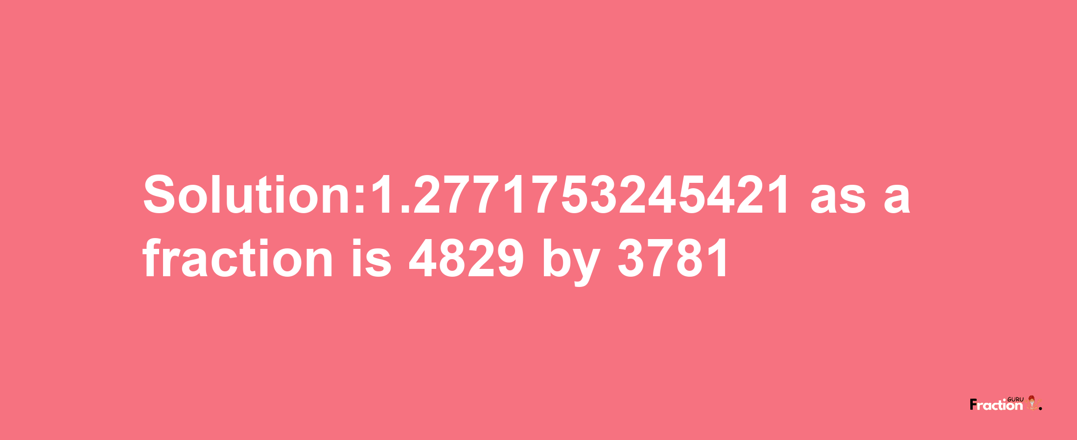 Solution:1.2771753245421 as a fraction is 4829/3781