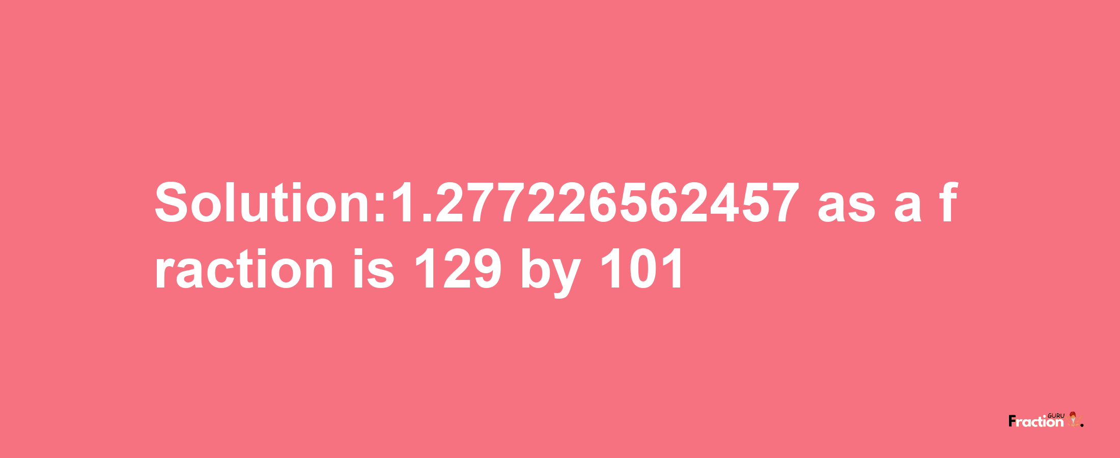 Solution:1.277226562457 as a fraction is 129/101