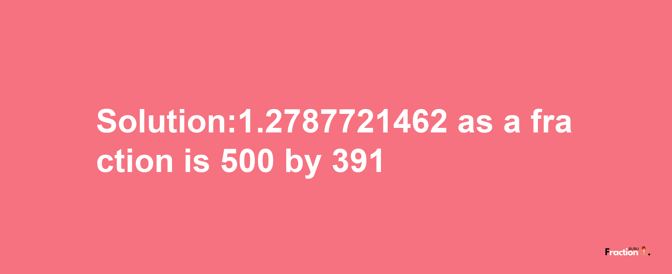 Solution:1.2787721462 as a fraction is 500/391