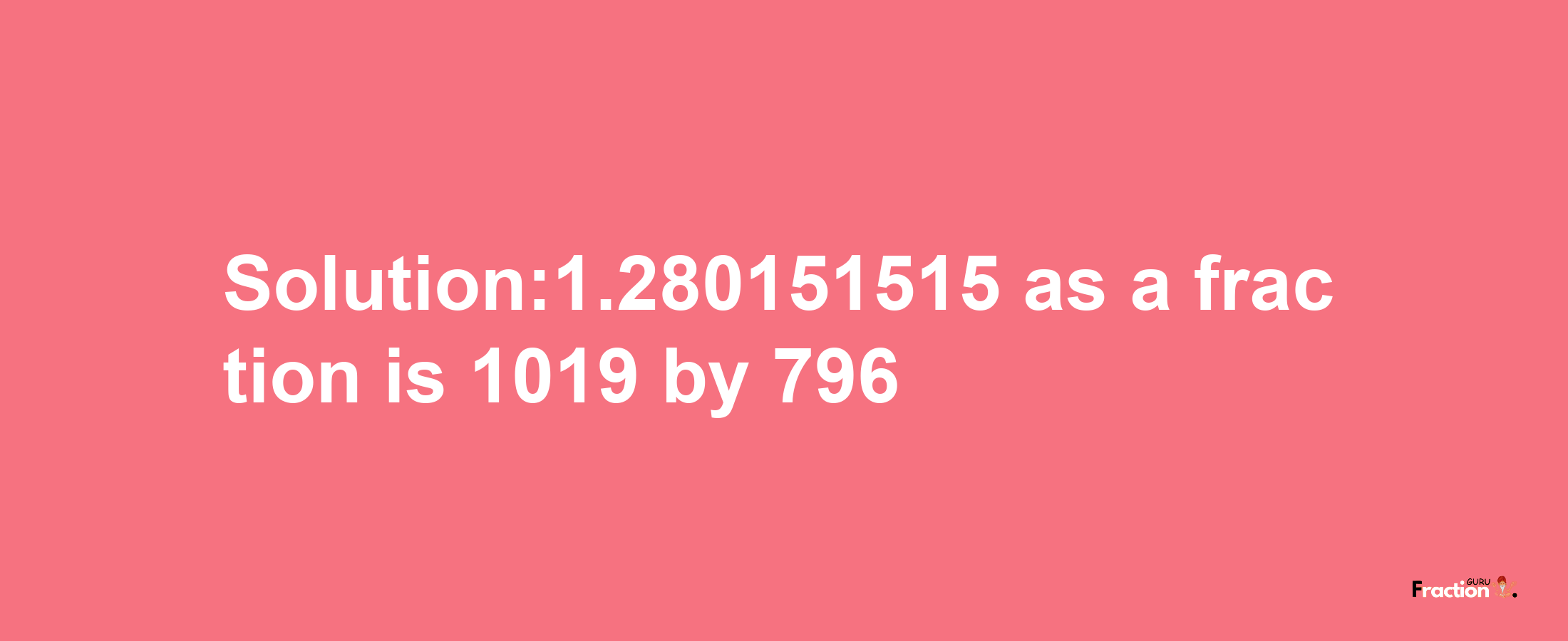 Solution:1.280151515 as a fraction is 1019/796