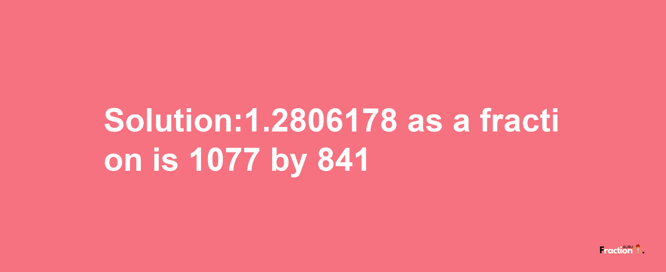 Solution:1.2806178 as a fraction is 1077/841