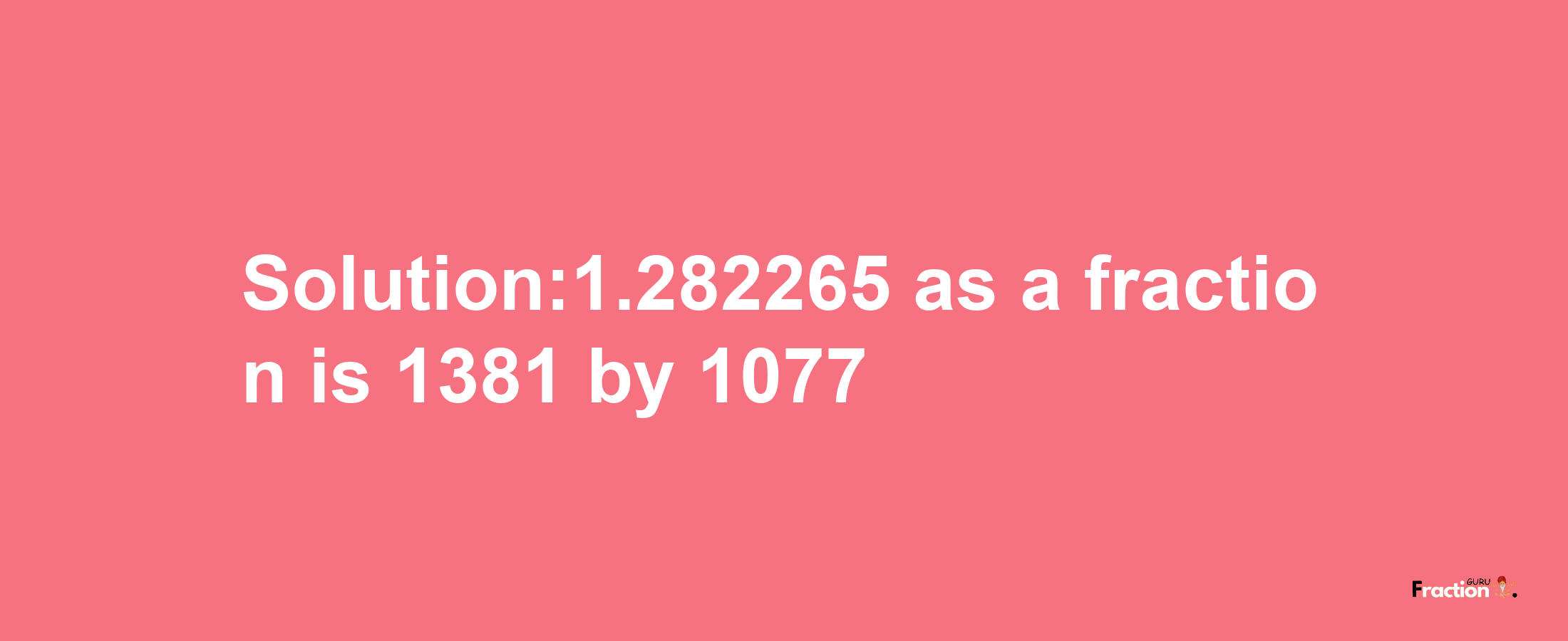 Solution:1.282265 as a fraction is 1381/1077