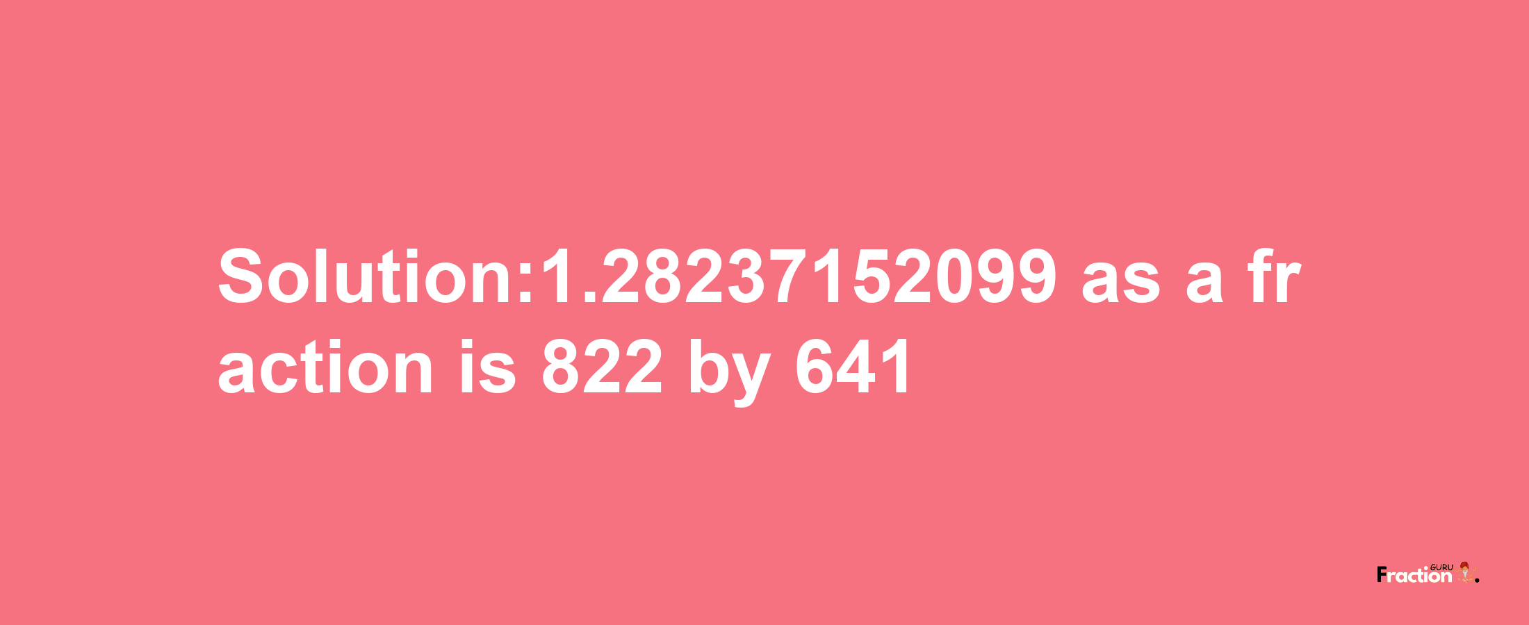 Solution:1.28237152099 as a fraction is 822/641