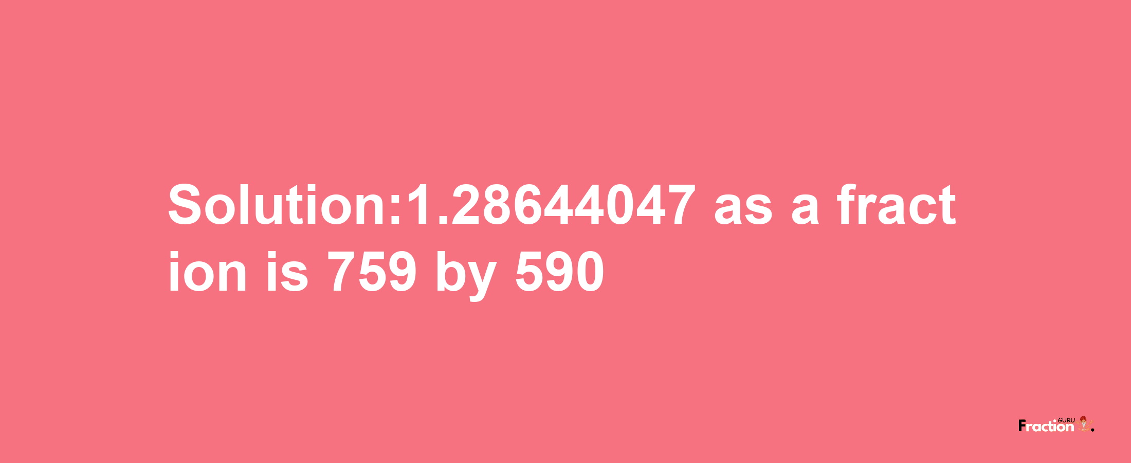 Solution:1.28644047 as a fraction is 759/590