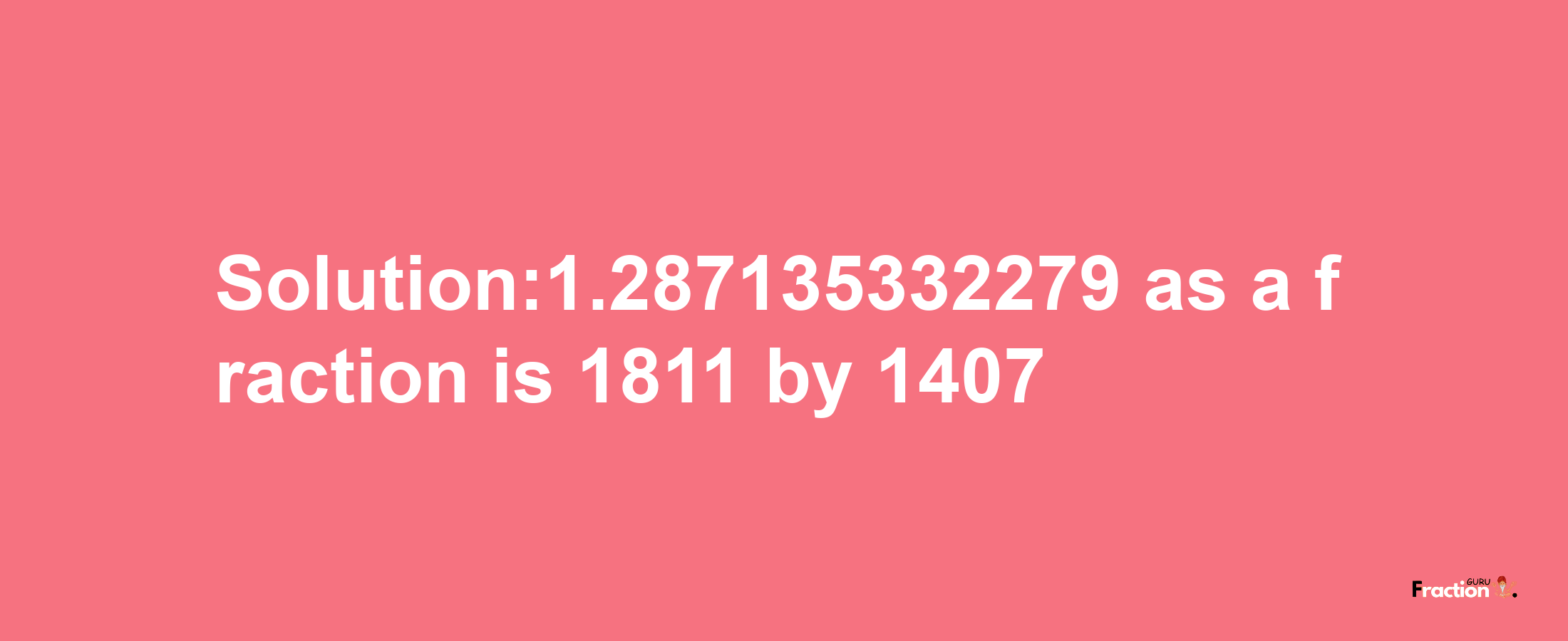 Solution:1.287135332279 as a fraction is 1811/1407