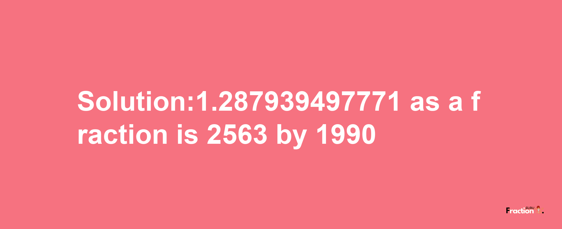 Solution:1.287939497771 as a fraction is 2563/1990