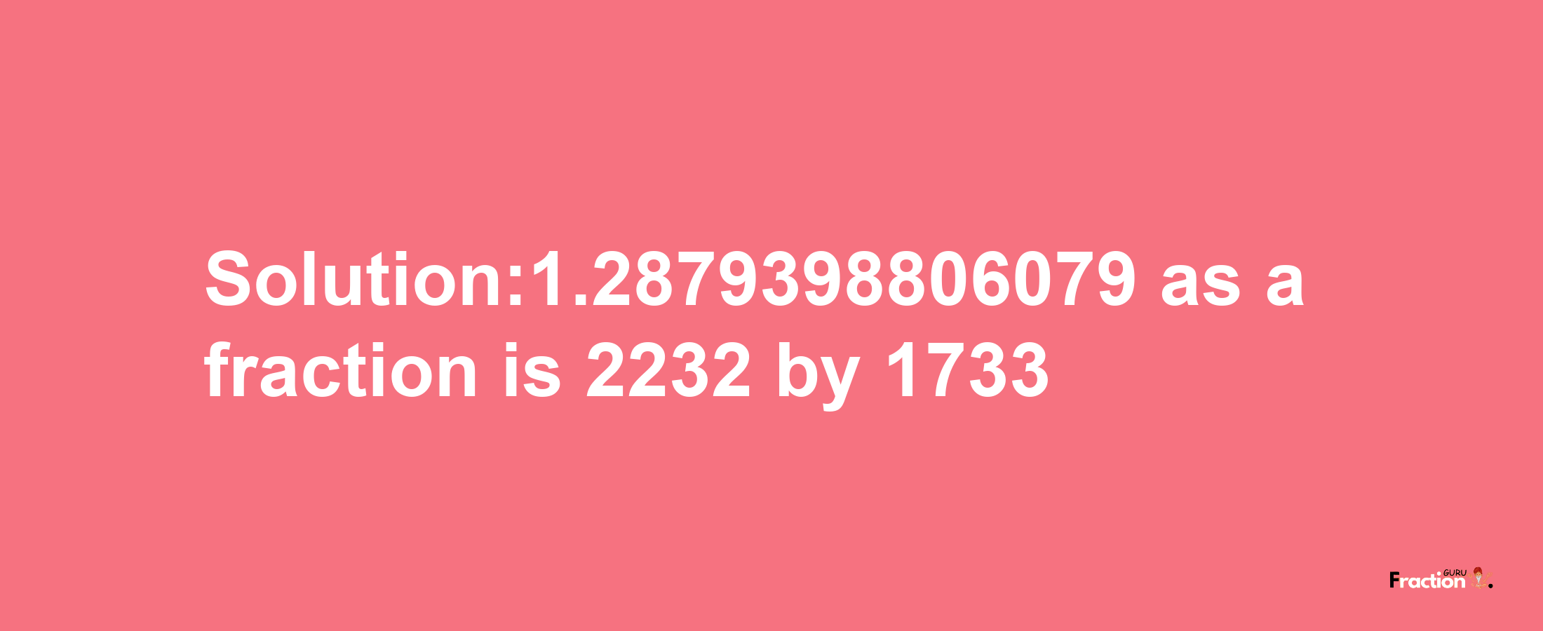 Solution:1.2879398806079 as a fraction is 2232/1733