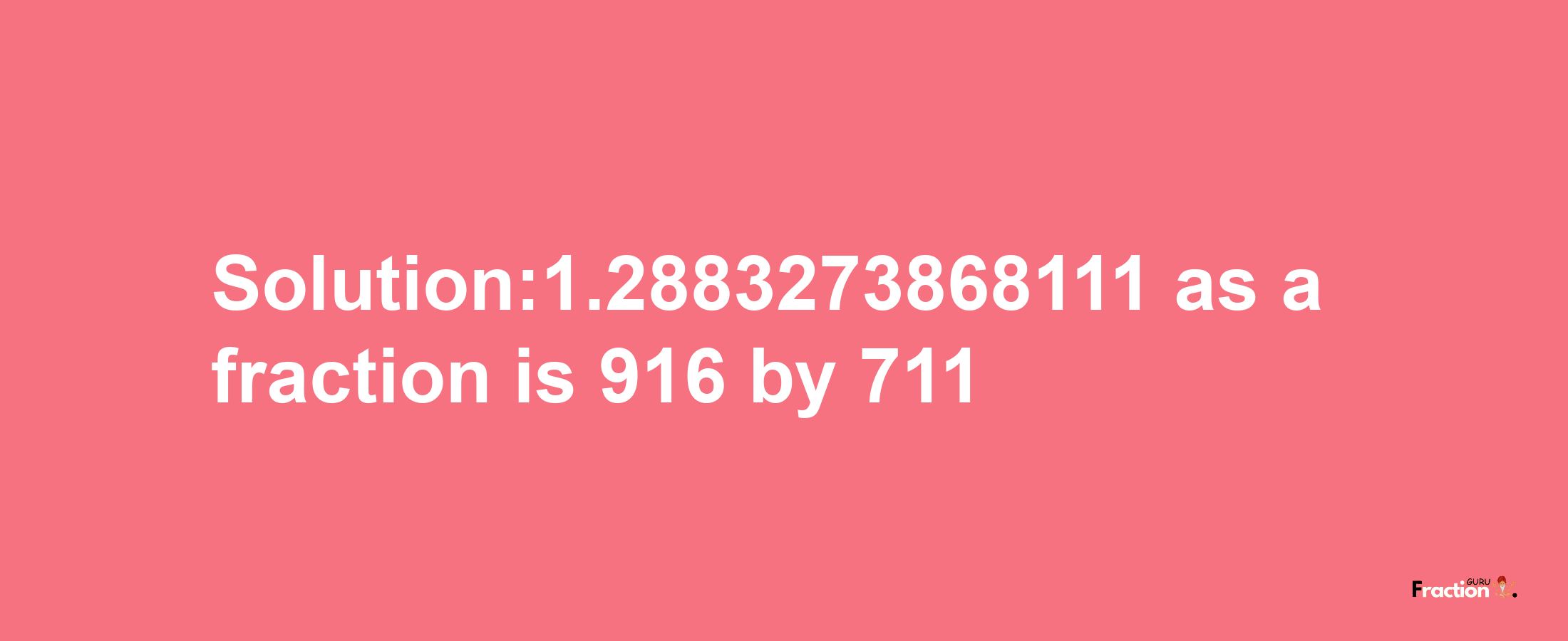 Solution:1.2883273868111 as a fraction is 916/711