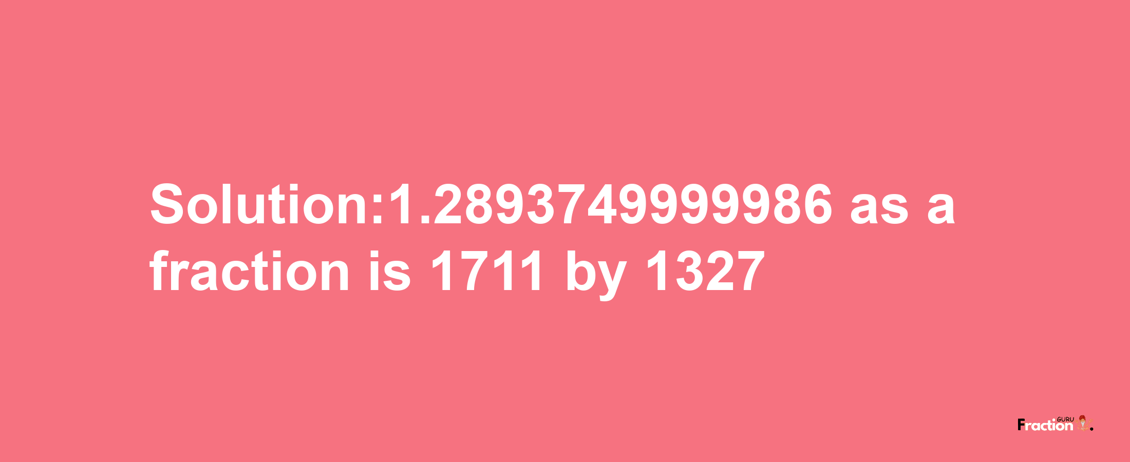 Solution:1.2893749999986 as a fraction is 1711/1327