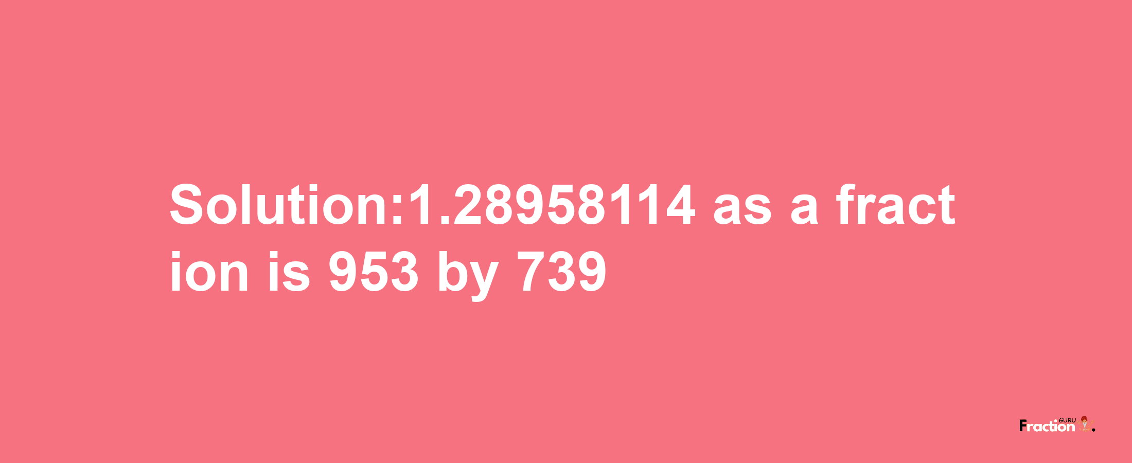 Solution:1.28958114 as a fraction is 953/739