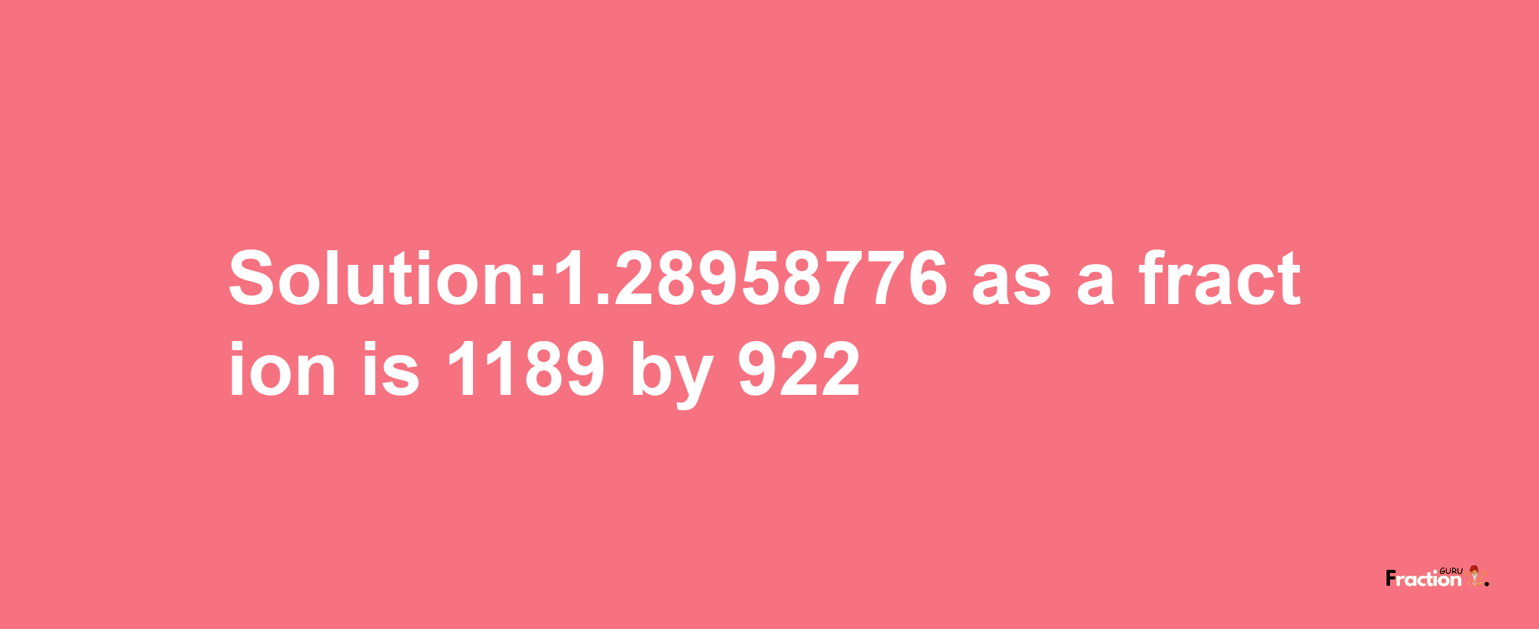 Solution:1.28958776 as a fraction is 1189/922