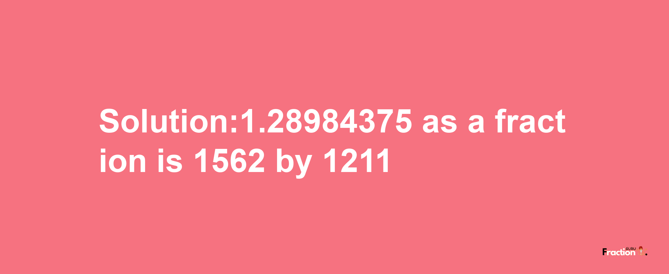 Solution:1.28984375 as a fraction is 1562/1211