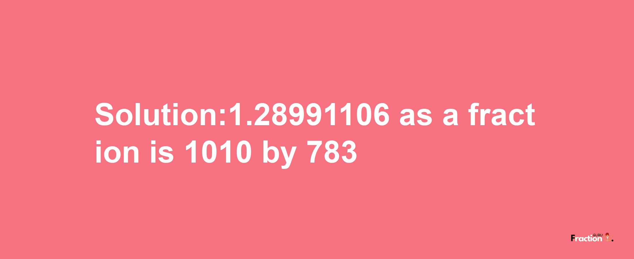 Solution:1.28991106 as a fraction is 1010/783