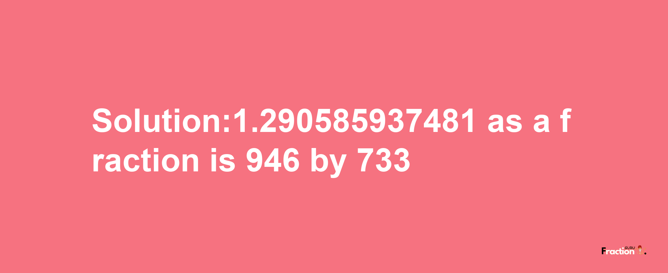 Solution:1.290585937481 as a fraction is 946/733