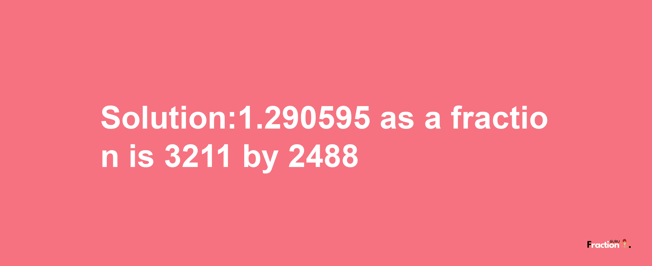 Solution:1.290595 as a fraction is 3211/2488