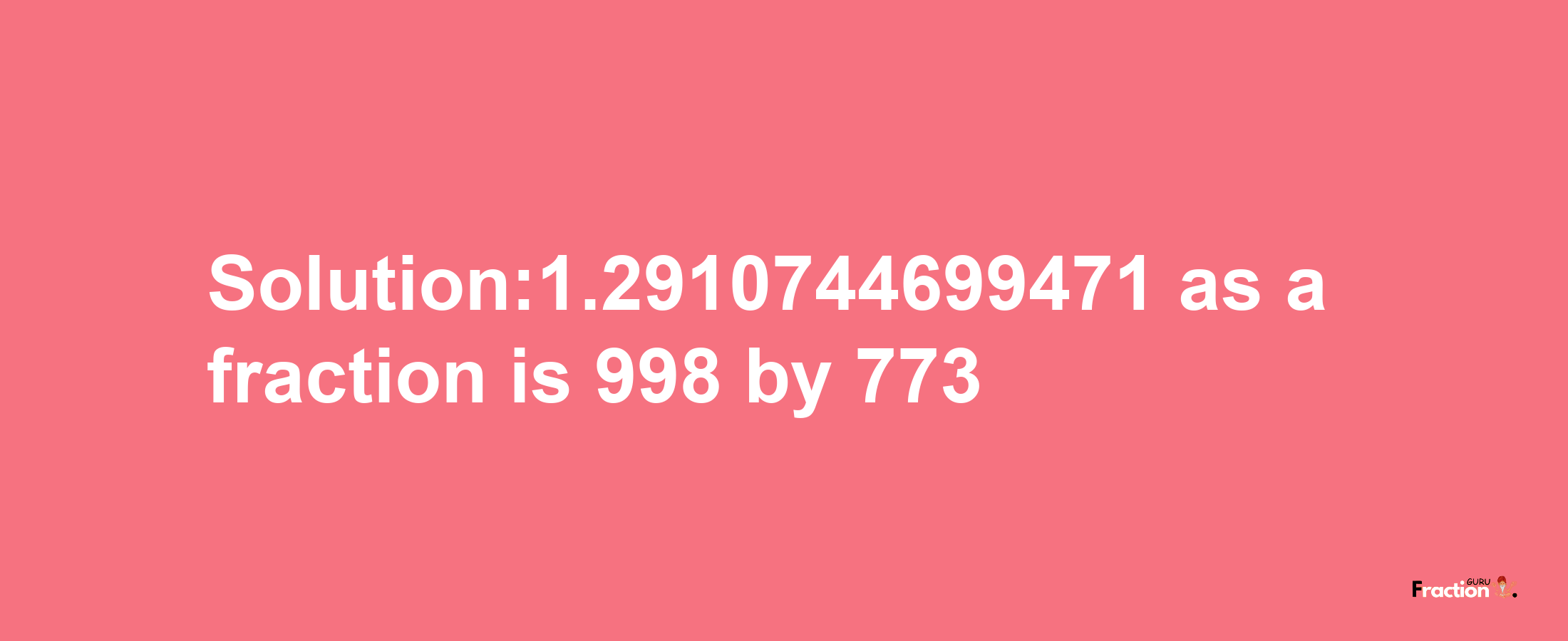 Solution:1.2910744699471 as a fraction is 998/773