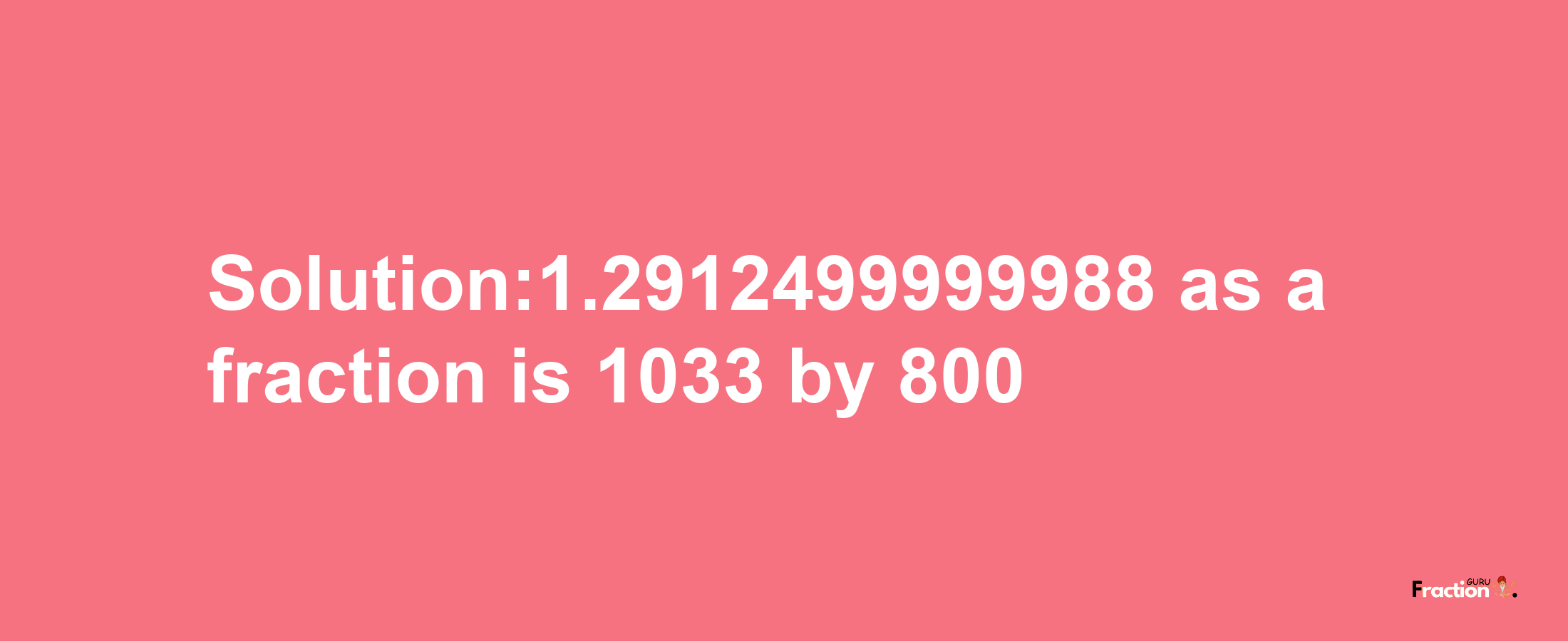 Solution:1.2912499999988 as a fraction is 1033/800