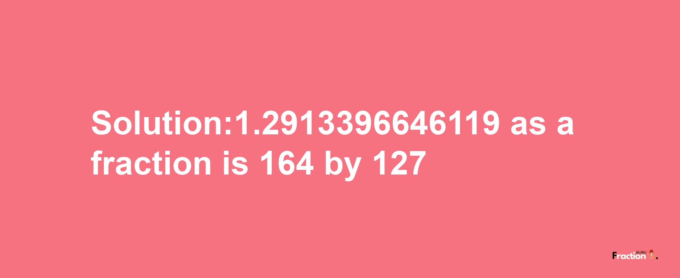 Solution:1.2913396646119 as a fraction is 164/127