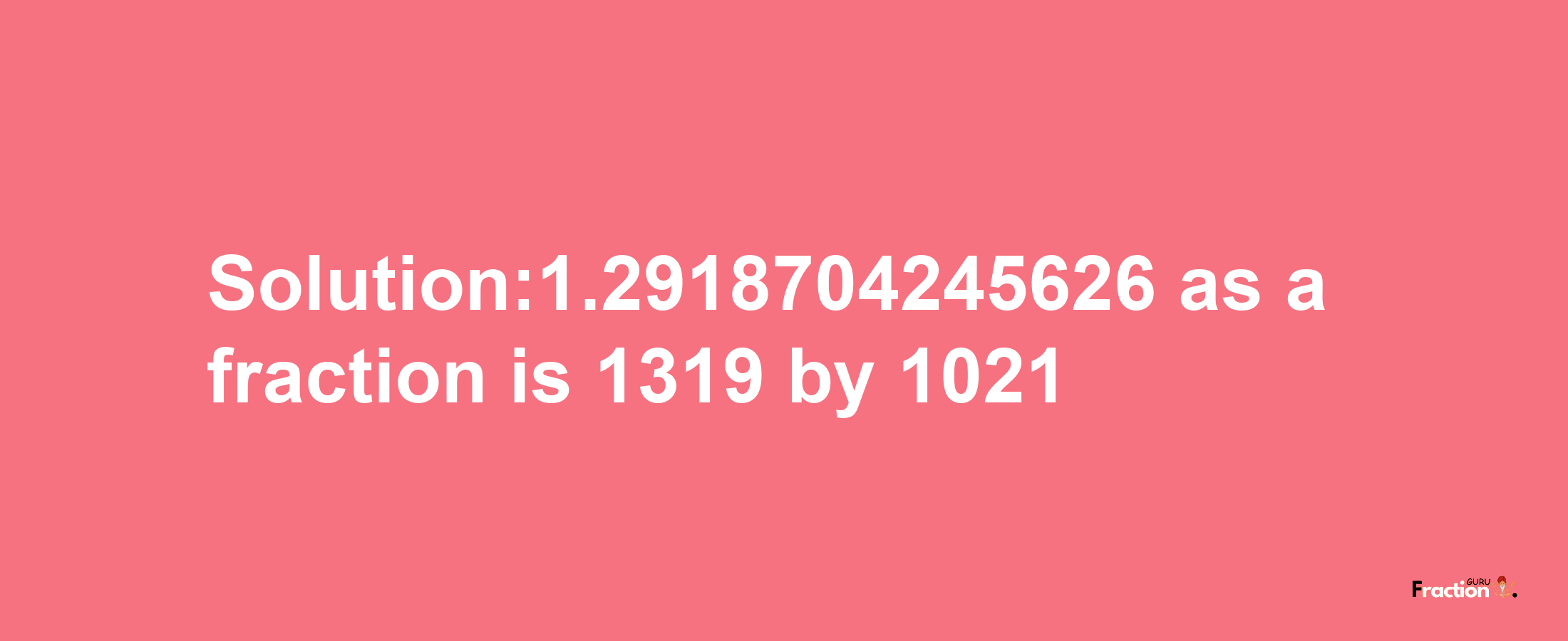 Solution:1.2918704245626 as a fraction is 1319/1021