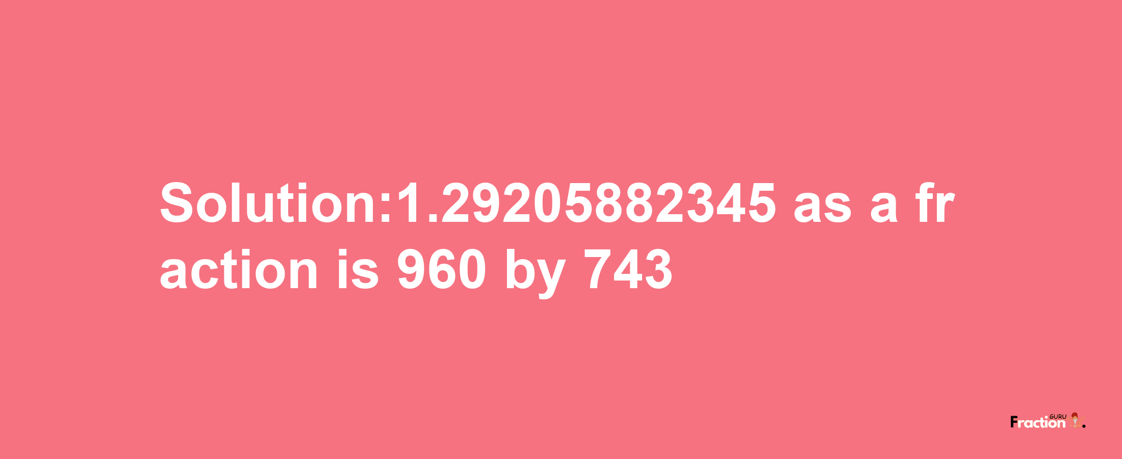 Solution:1.29205882345 as a fraction is 960/743