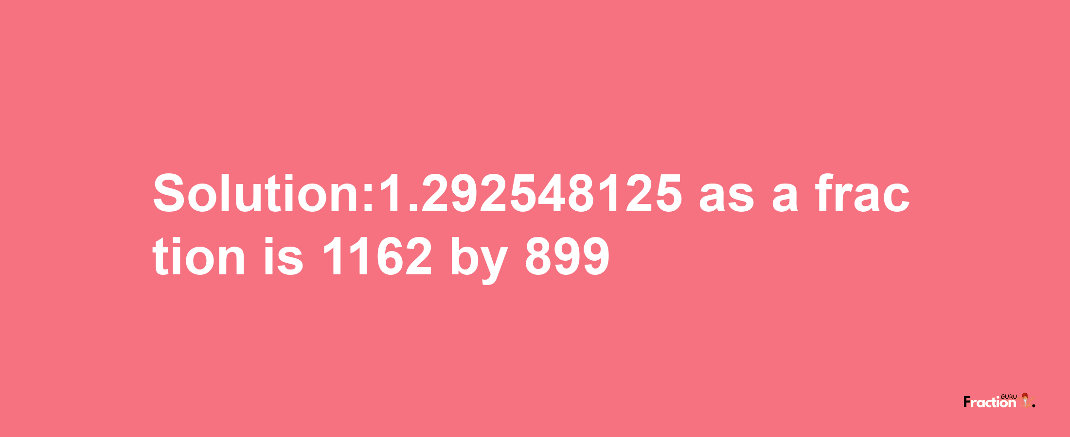 Solution:1.292548125 as a fraction is 1162/899