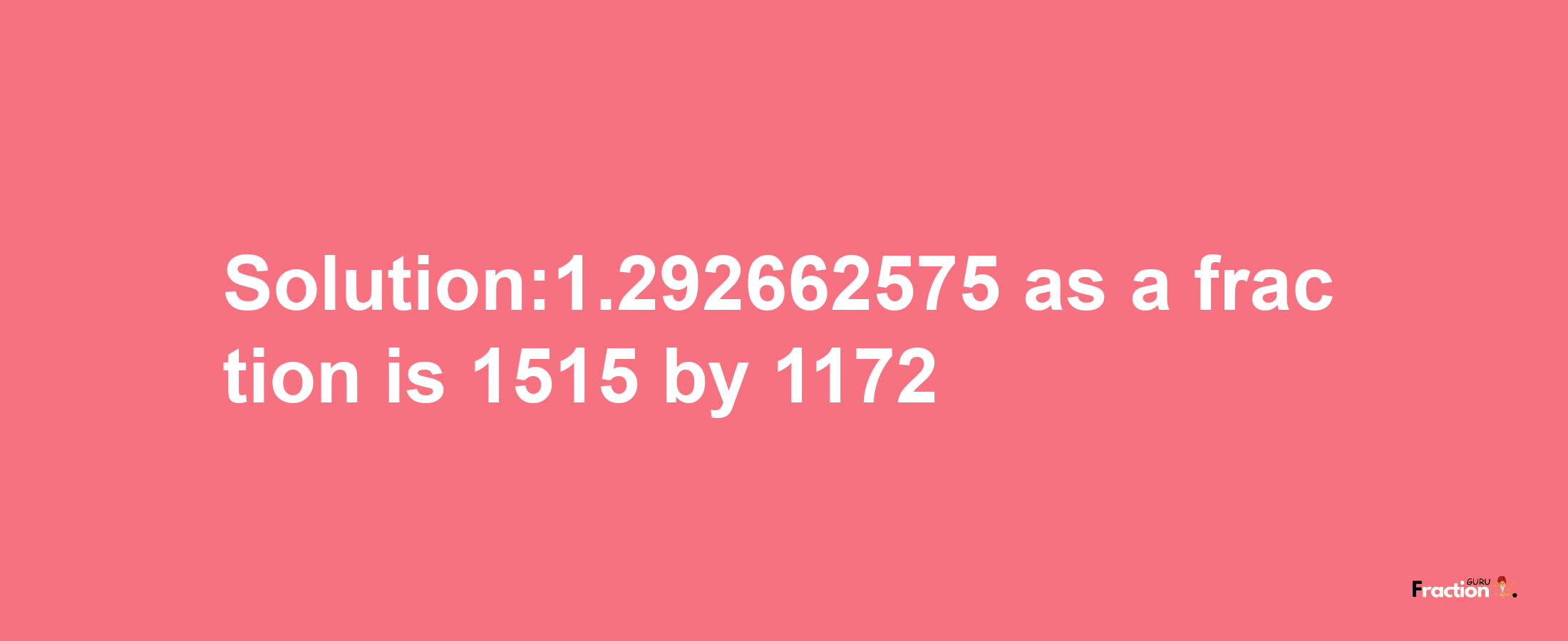 Solution:1.292662575 as a fraction is 1515/1172