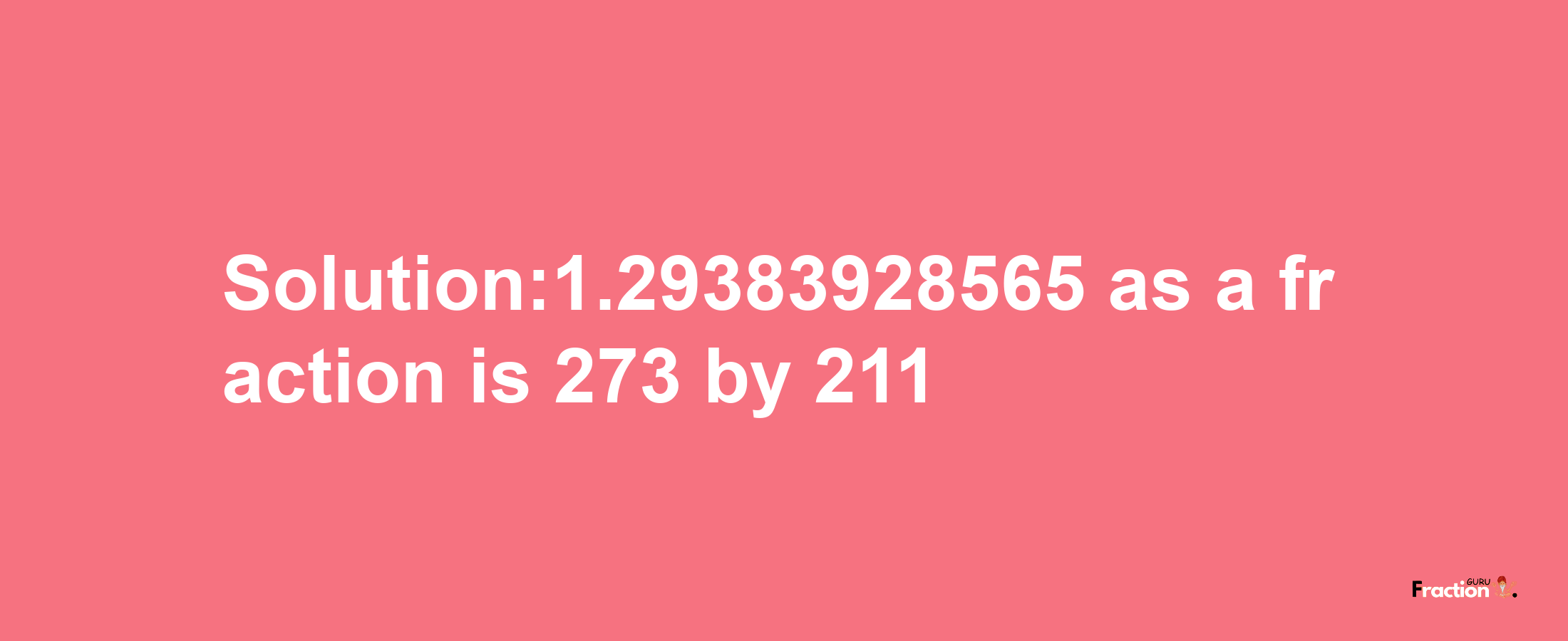 Solution:1.29383928565 as a fraction is 273/211