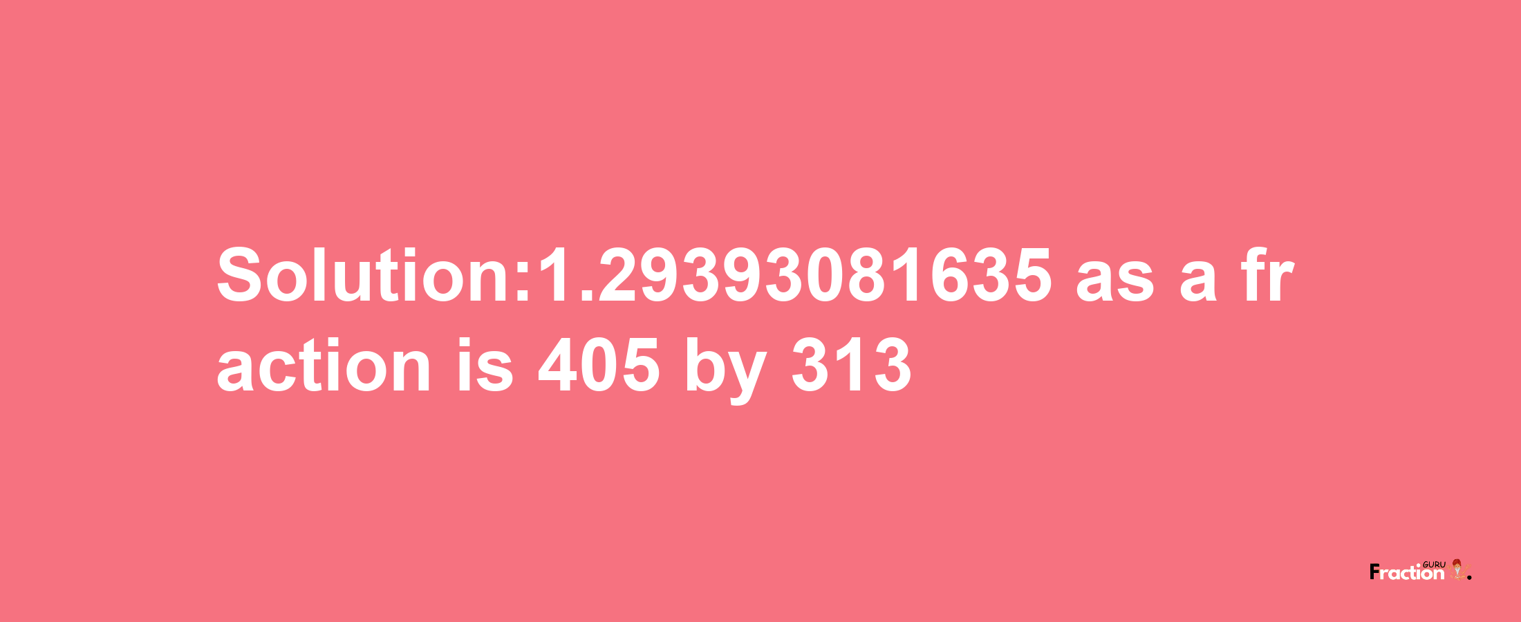 Solution:1.29393081635 as a fraction is 405/313