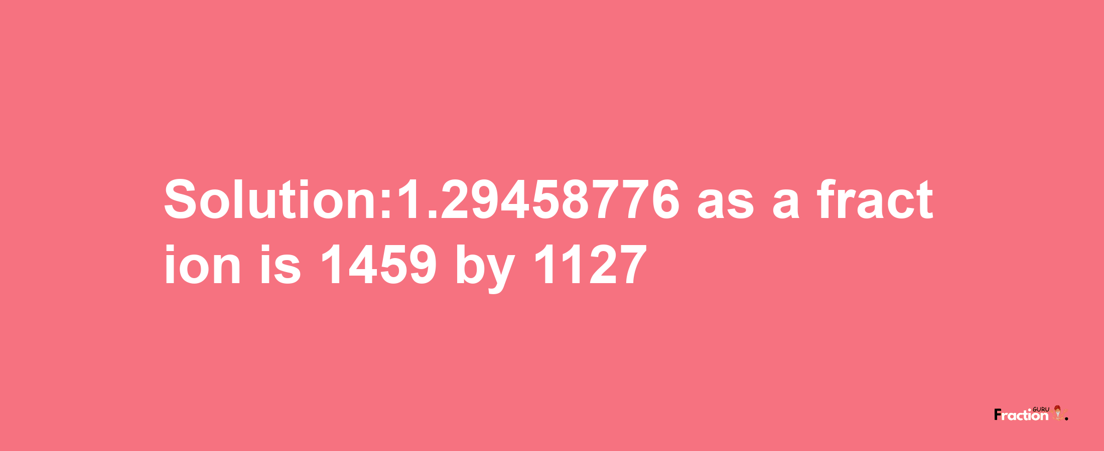 Solution:1.29458776 as a fraction is 1459/1127