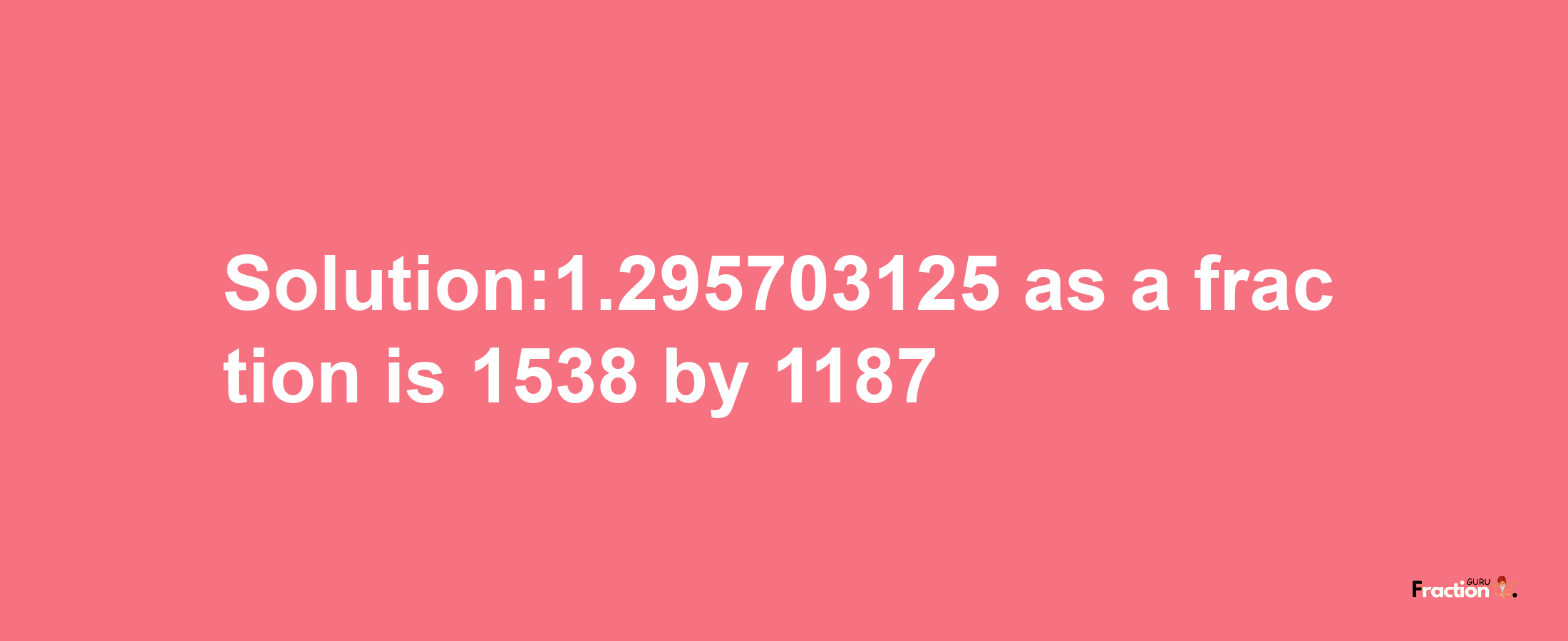 Solution:1.295703125 as a fraction is 1538/1187