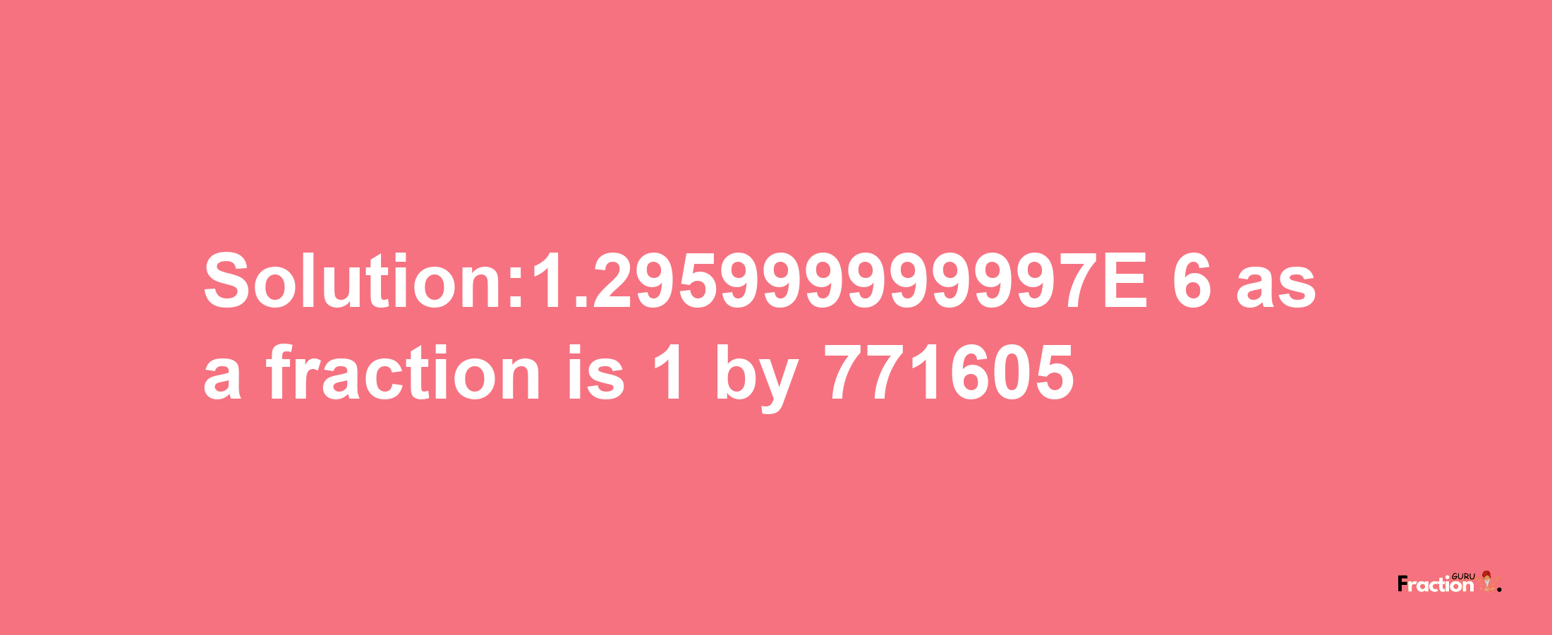 Solution:1.295999999997E-6 as a fraction is 1/771605