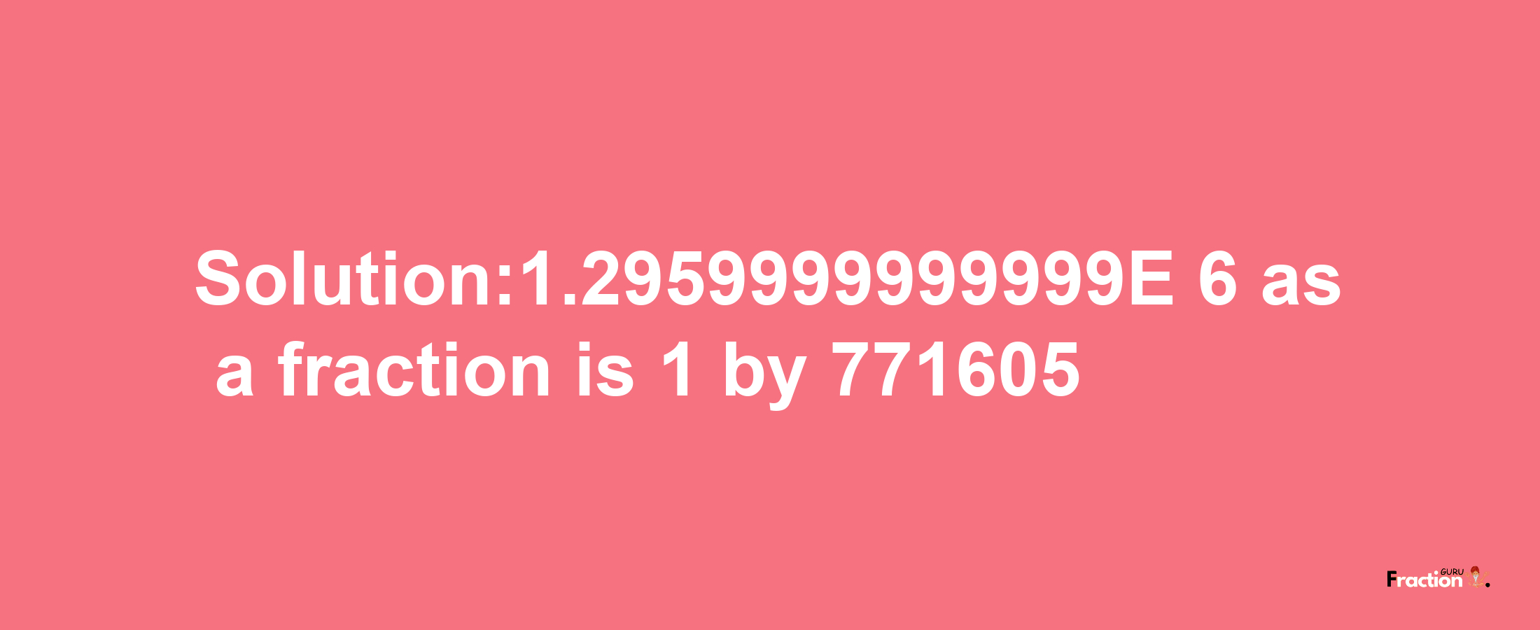 Solution:1.2959999999999E-6 as a fraction is 1/771605