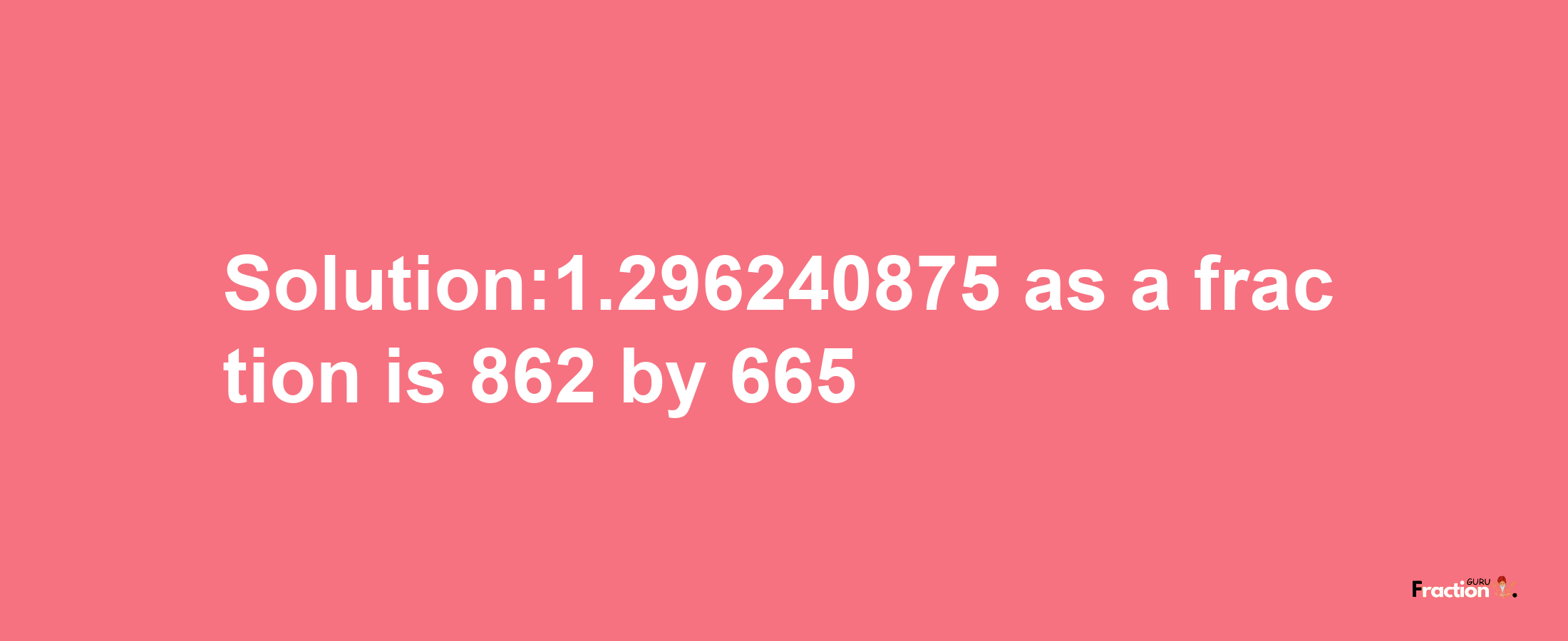 Solution:1.296240875 as a fraction is 862/665