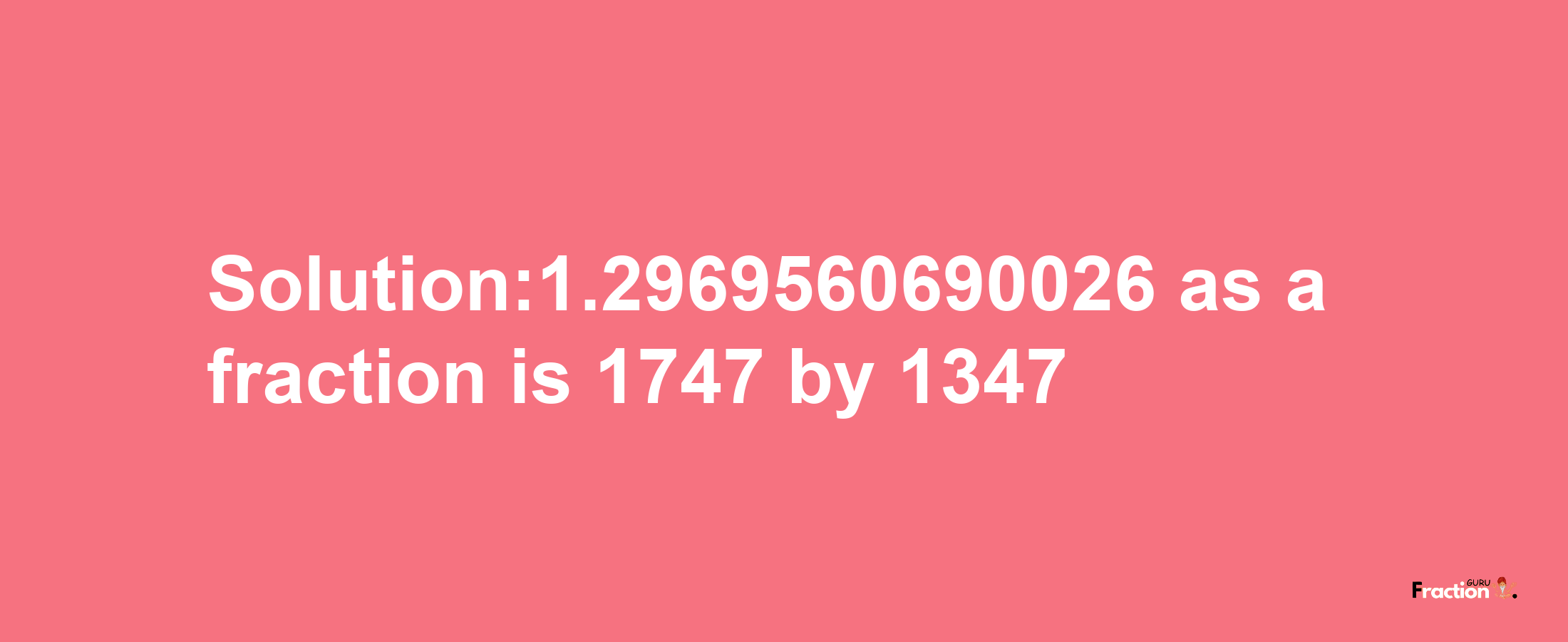 Solution:1.2969560690026 as a fraction is 1747/1347