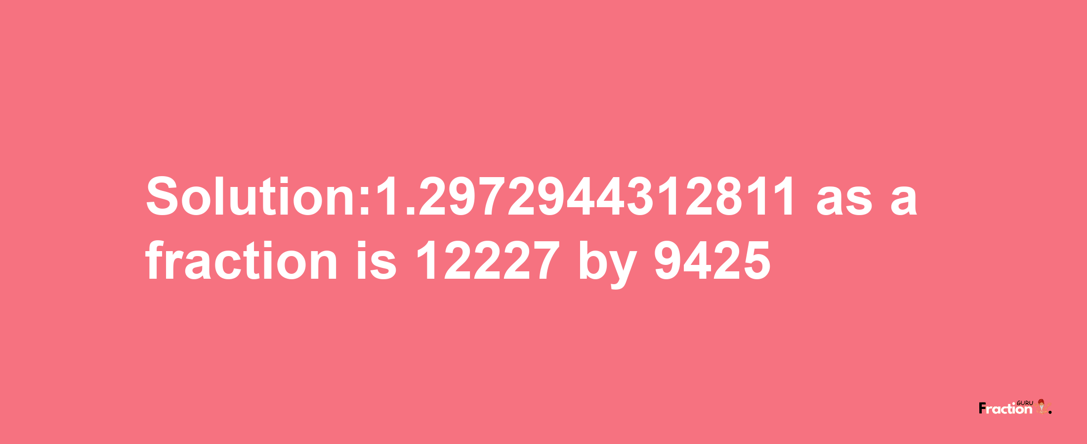 Solution:1.2972944312811 as a fraction is 12227/9425