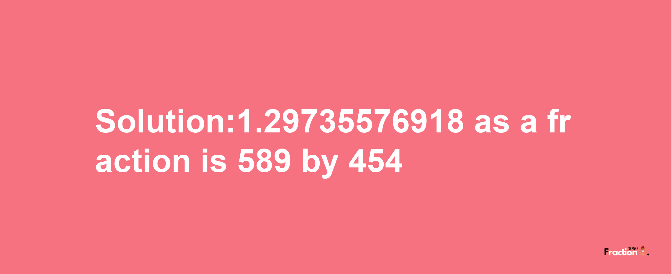 Solution:1.29735576918 as a fraction is 589/454