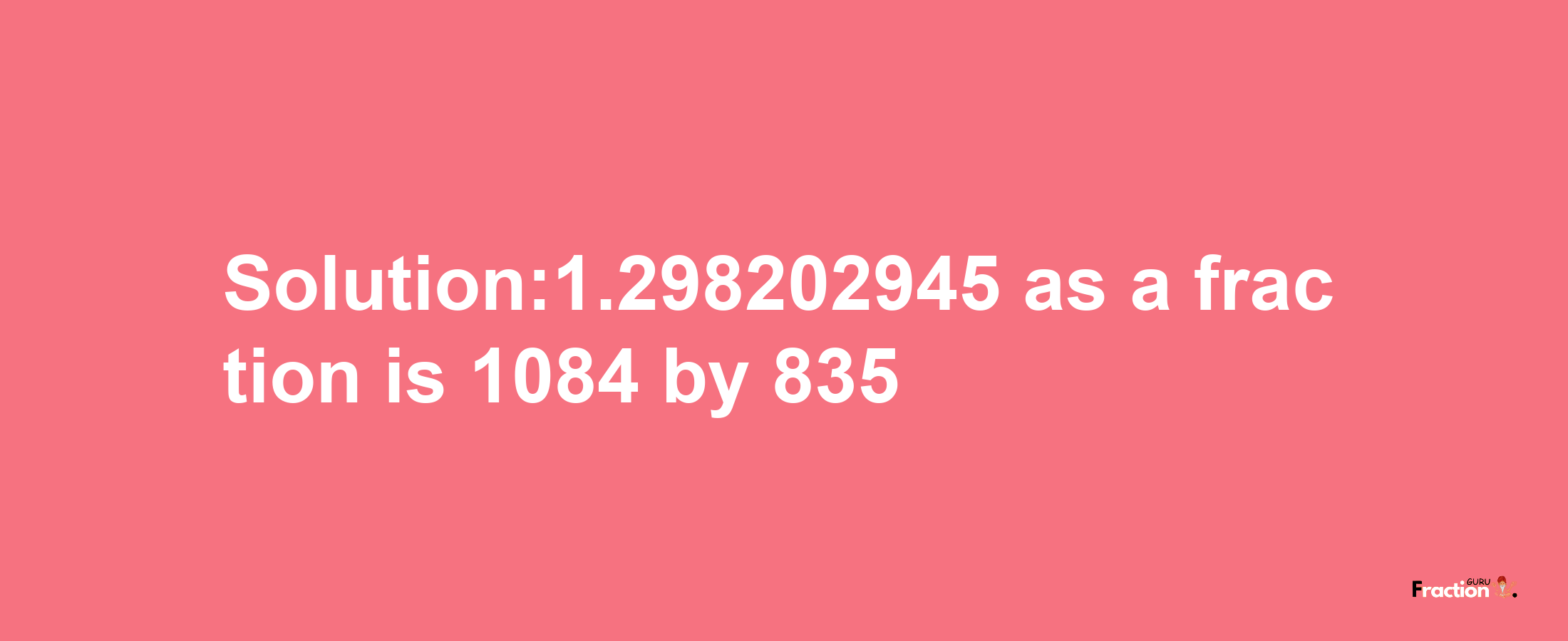 Solution:1.298202945 as a fraction is 1084/835