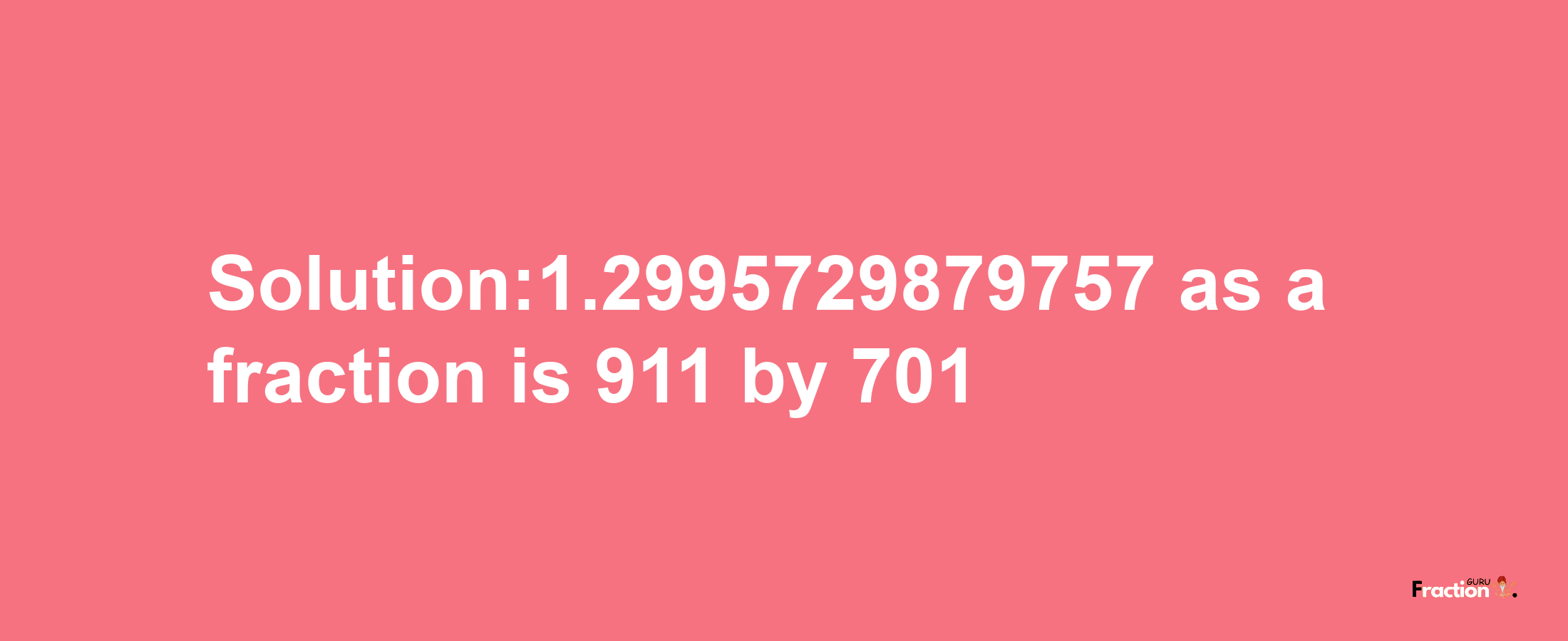 Solution:1.2995729879757 as a fraction is 911/701