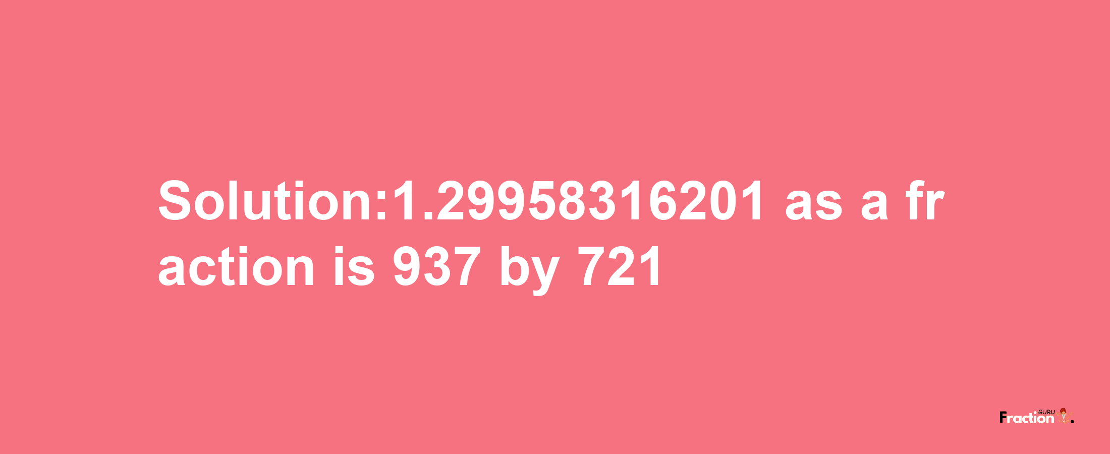 Solution:1.29958316201 as a fraction is 937/721