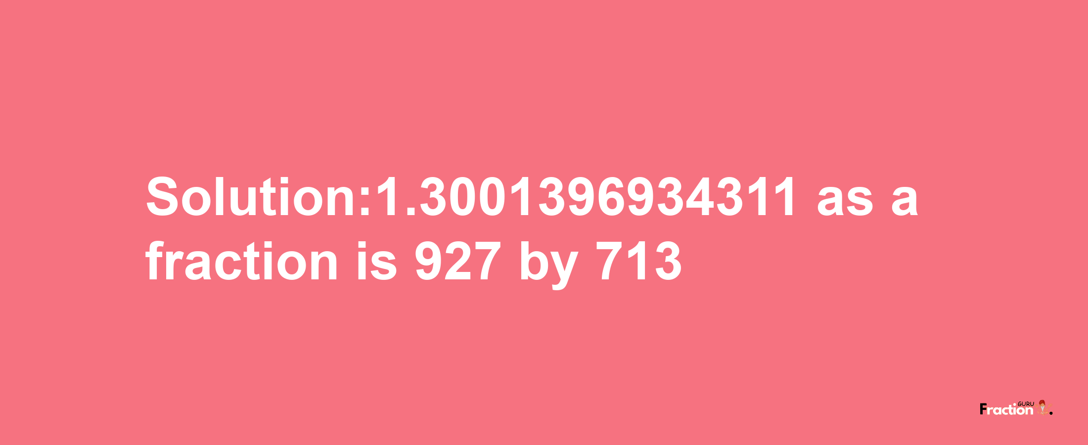 Solution:1.3001396934311 as a fraction is 927/713