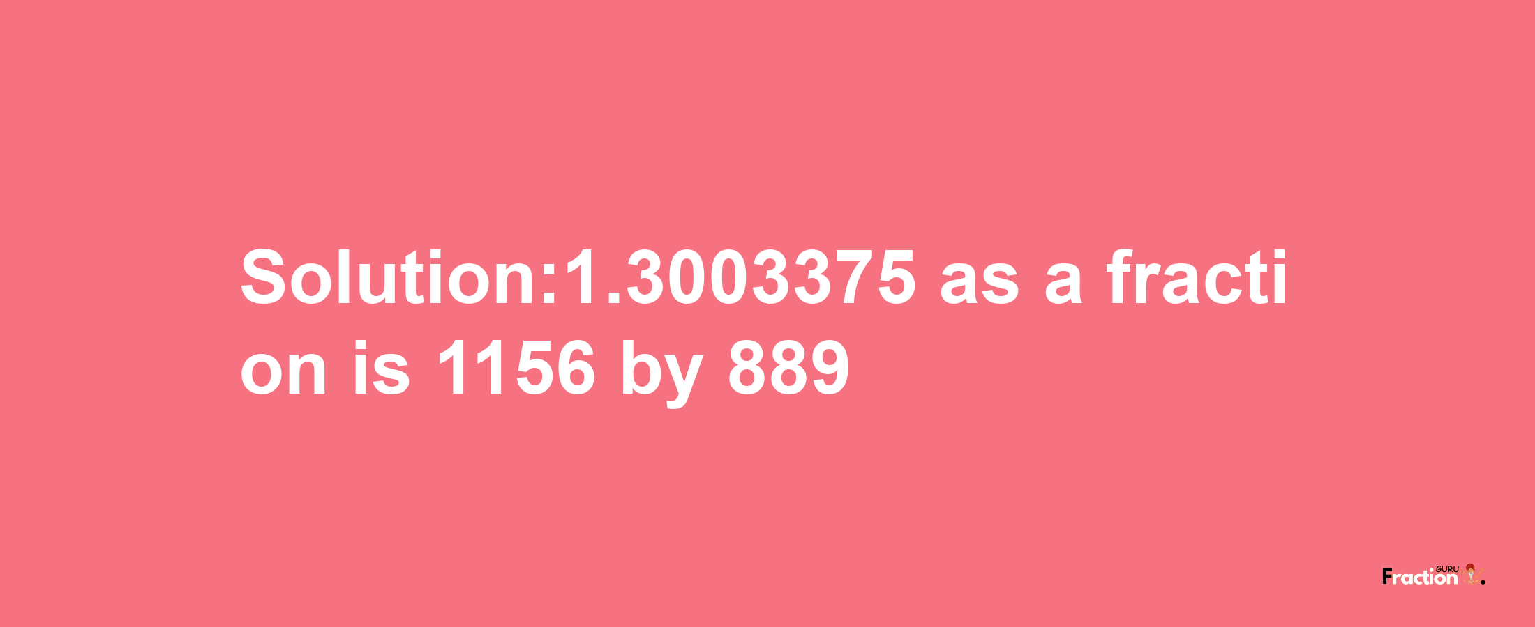 Solution:1.3003375 as a fraction is 1156/889