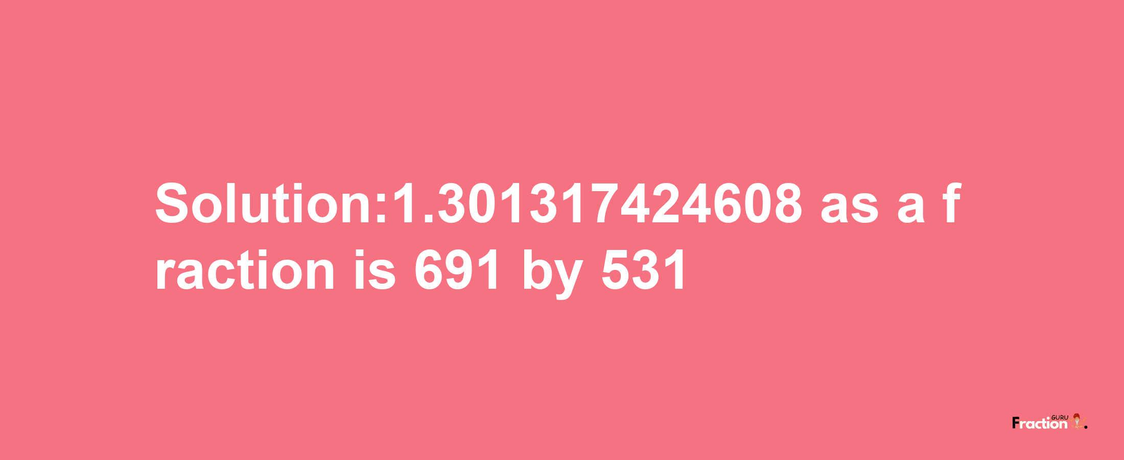 Solution:1.301317424608 as a fraction is 691/531