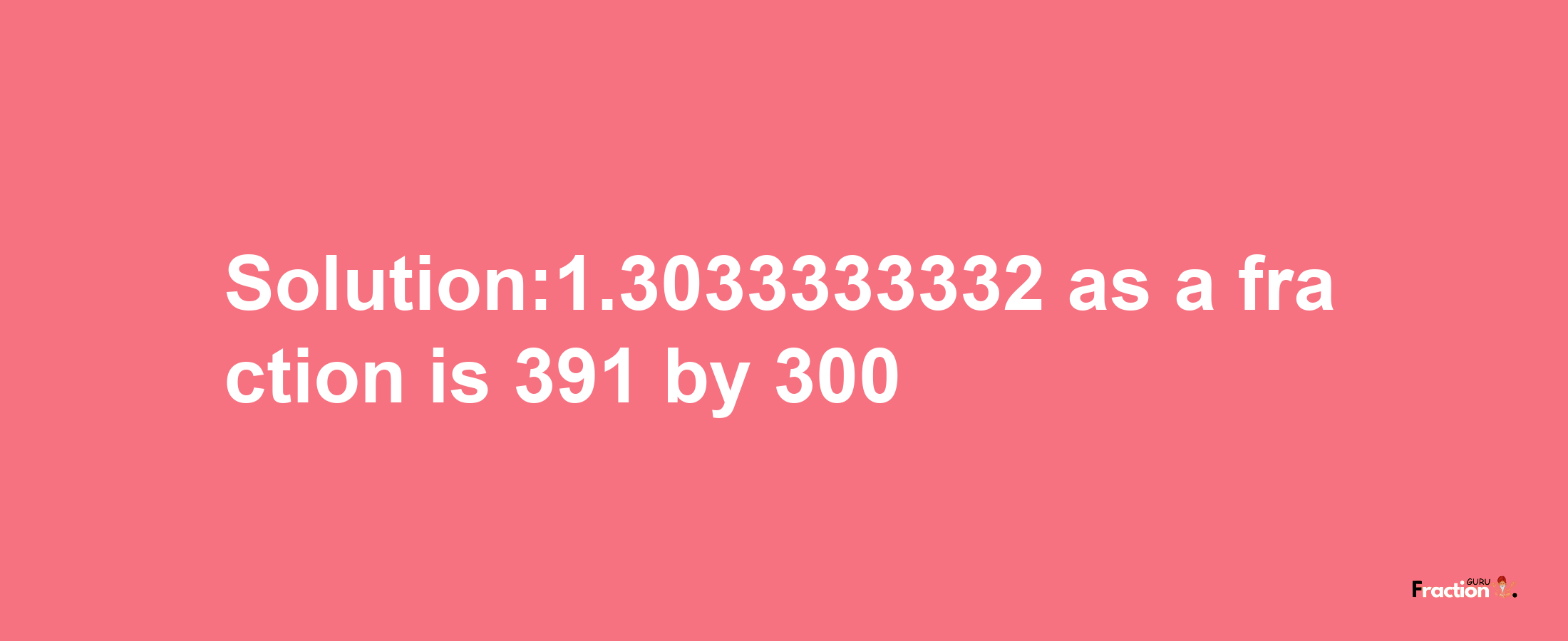 Solution:1.3033333332 as a fraction is 391/300