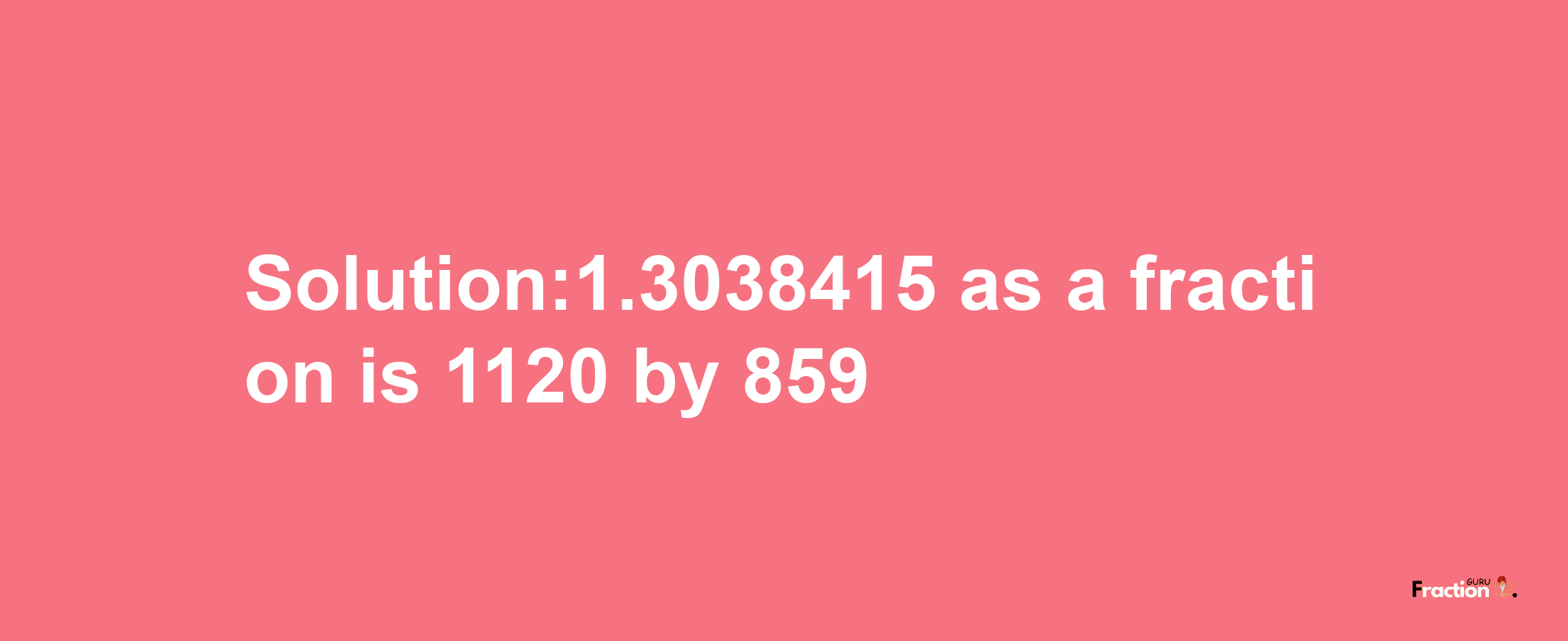 Solution:1.3038415 as a fraction is 1120/859