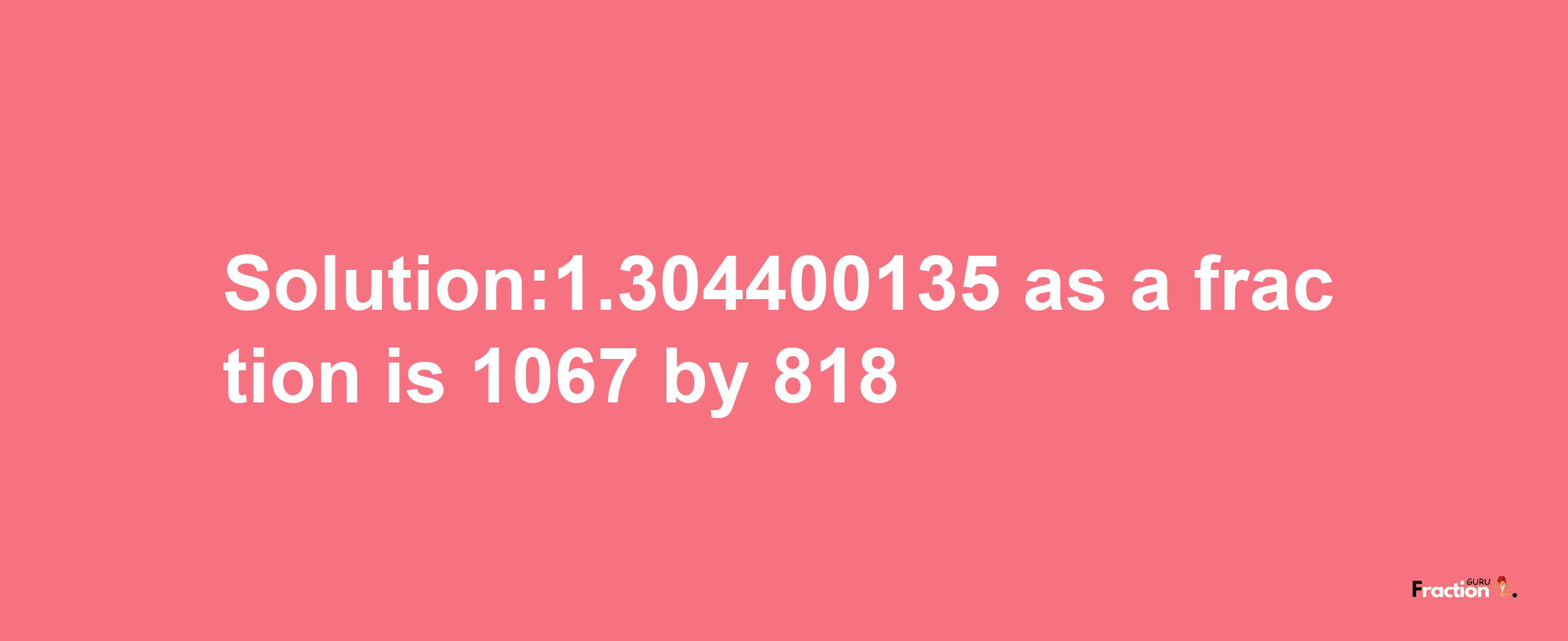 Solution:1.304400135 as a fraction is 1067/818