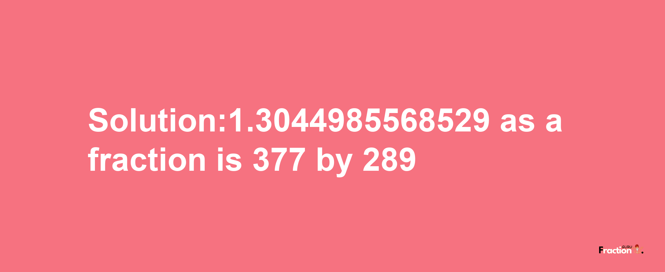 Solution:1.3044985568529 as a fraction is 377/289