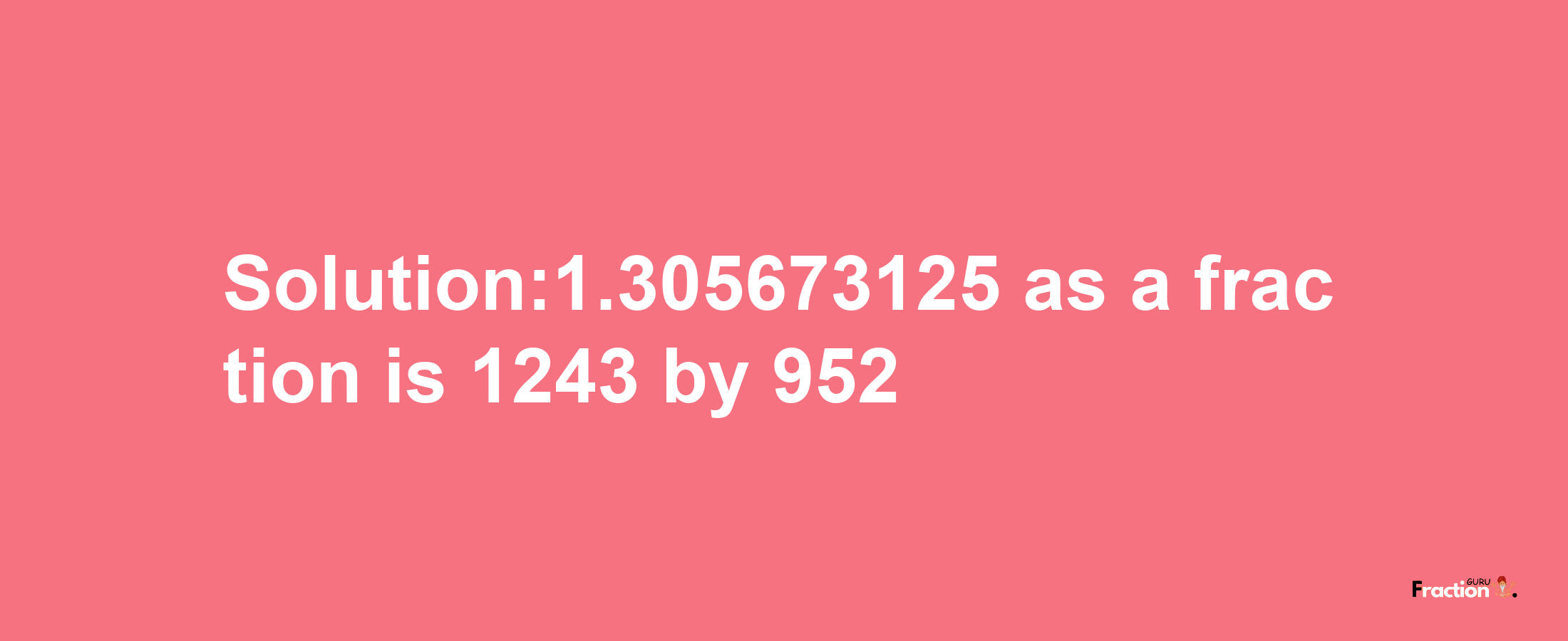 Solution:1.305673125 as a fraction is 1243/952