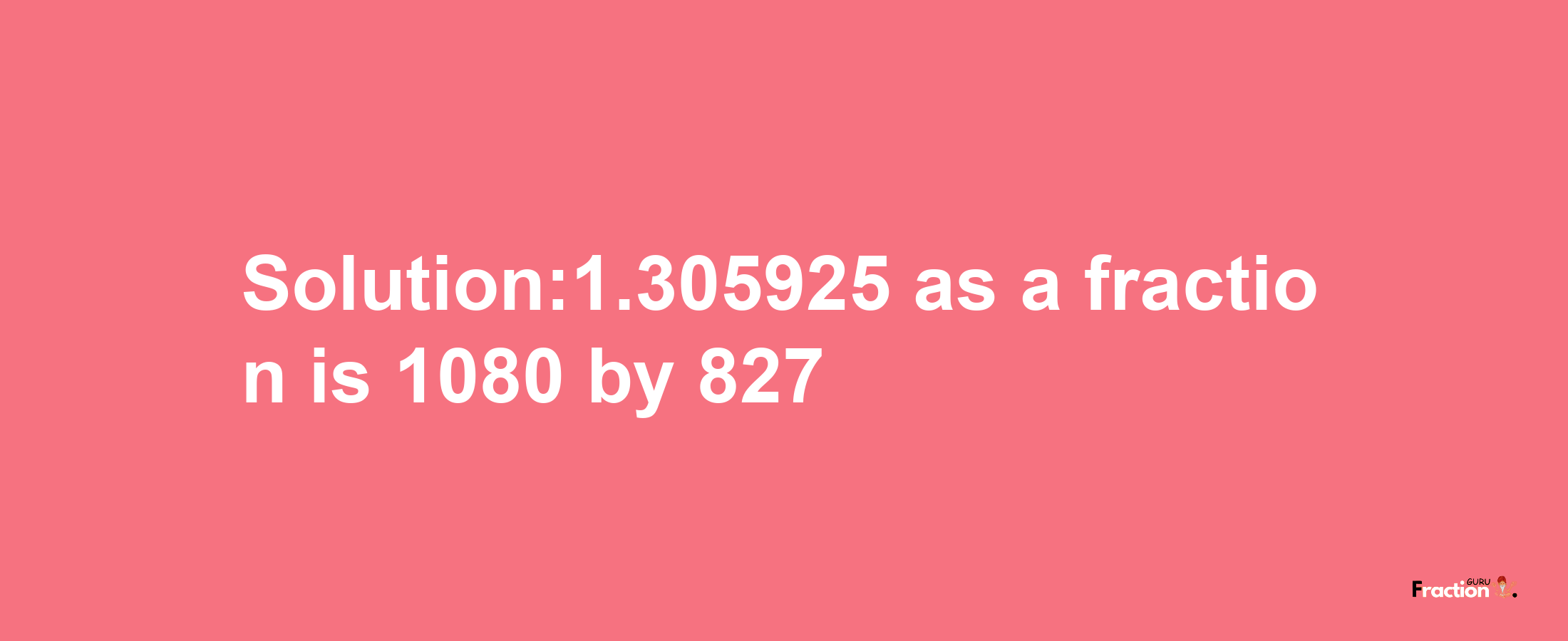 Solution:1.305925 as a fraction is 1080/827