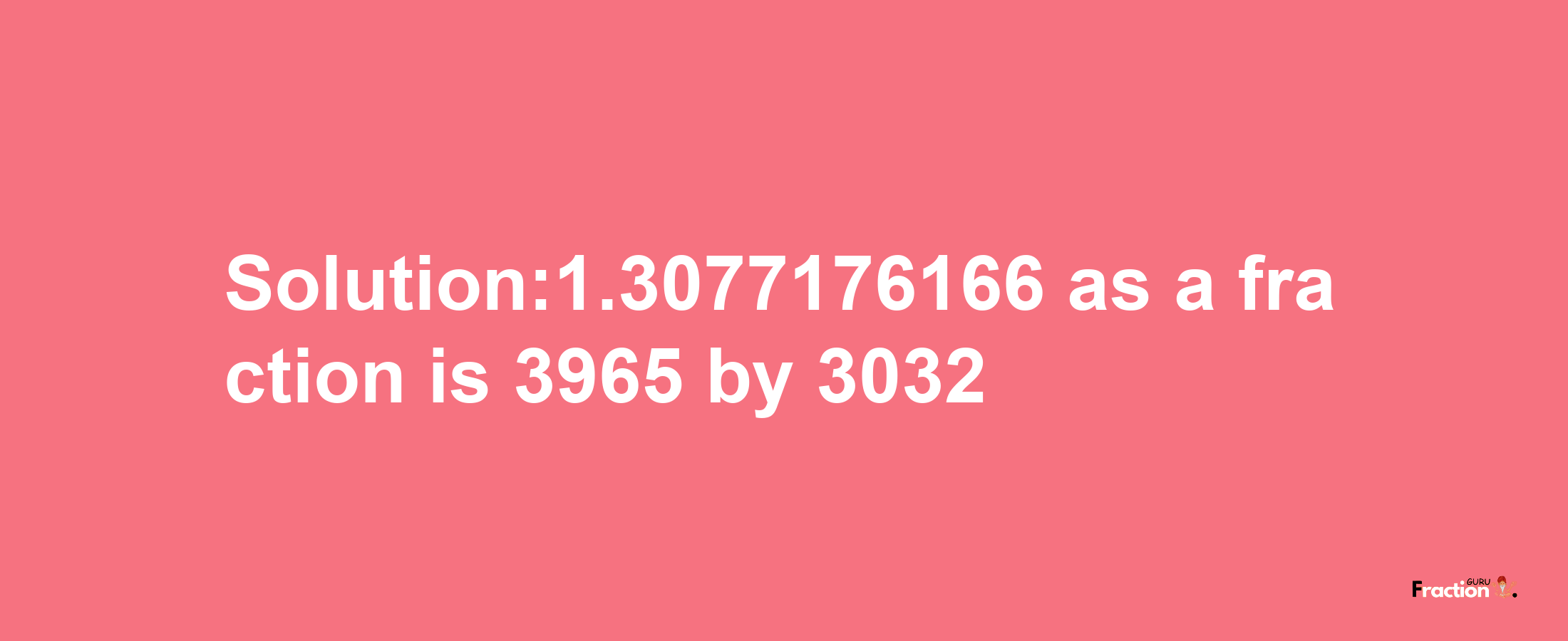 Solution:1.3077176166 as a fraction is 3965/3032